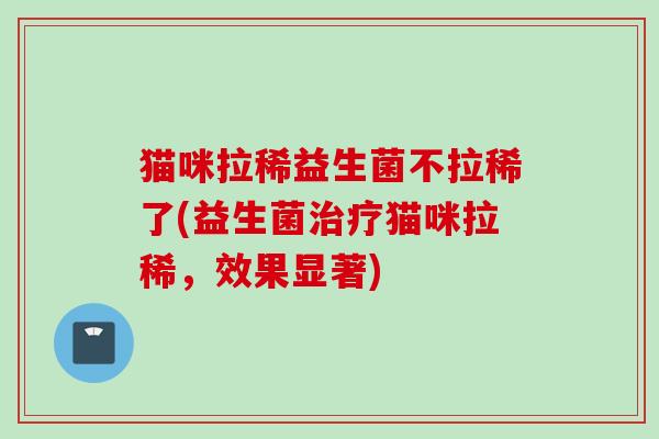 猫咪拉稀益生菌不拉稀了(益生菌猫咪拉稀,效果显著) 猫咪拉稀益生菌不拉稀了(益生菌猫咪拉稀,效果显著)