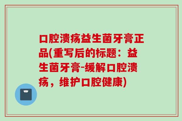 益生菌牙膏正品(重写后的标题:益生菌牙膏-缓解,维护口腔健康) 益生菌牙膏正品(重写后的标题:益生菌牙膏-缓解,维护口腔健康)