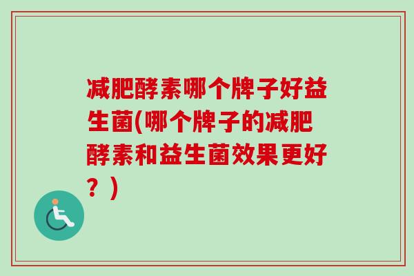 酵素哪个牌子好益生菌(哪个牌子的酵素和益生菌效果更好?) 酵素哪个牌子好益生菌(哪个牌子的酵素和益生菌效果更好?)