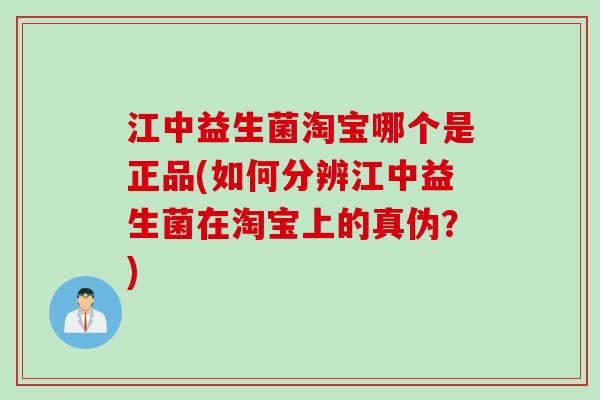 江中益生菌淘宝哪个是正品(如何分辨江中益生菌在淘宝上的真伪?) 江中益生菌淘宝哪个是正品(如何分辨江中益生菌在淘宝上的真伪?)