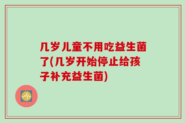 几岁儿童不用吃益生菌了(几岁开始停止给孩子补充益生菌) 几岁儿童不用吃益生菌了(几岁开始停止给孩子补充益生菌)