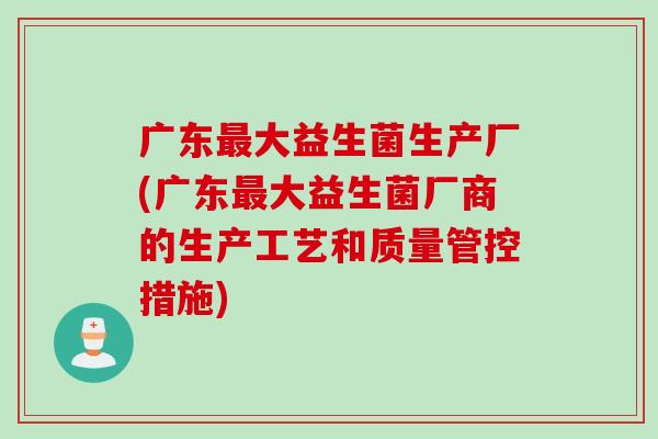 广东大益生菌生产厂(广东大益生菌厂商的生产工艺和质量管控措施) 广东大益生菌生产厂(广东大益生菌厂商的生产工艺和质量管控措施)