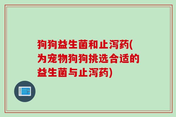 狗狗益生菌和止泻药(为宠物狗狗挑选合适的益生菌与止泻药) 狗狗益生菌和止泻药(为宠物狗狗挑选合适的益生菌与止泻药)