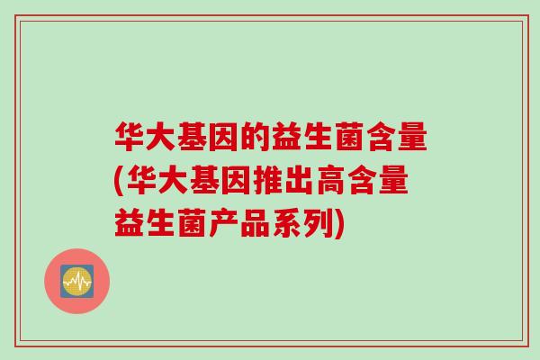 华大基因的益生菌含量(华大基因推出高含量益生菌产品系列) 华大基因的益生菌含量(华大基因推出高含量益生菌产品系列)