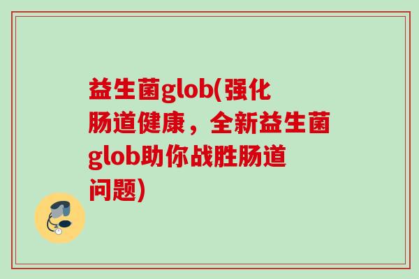 益生菌glob(强化肠道健康,全新益生菌glob助你战胜肠道问题) 益生菌glob(强化肠道健康,全新益生菌glob助你战胜肠道问题)