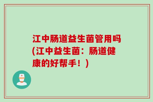江中肠道益生菌管用吗(江中益生菌：肠道健康的好帮手！)