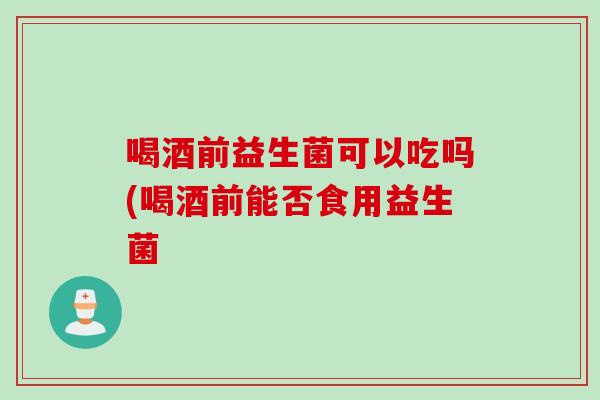 喝酒前益生菌可以吃吗(喝酒前能否食用益生菌 喝酒前益生菌可以吃吗(喝酒前能否食用益生菌