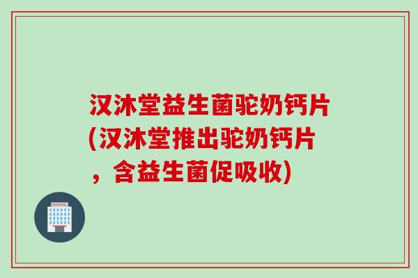 汉沐堂益生菌驼奶钙片(汉沐堂推出驼奶钙片,含益生菌促吸收) 汉沐堂益生菌驼奶钙片(汉沐堂推出驼奶钙片,含益生菌促吸收)