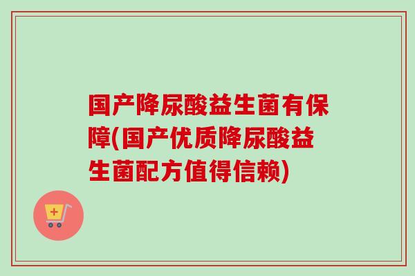 国产降尿酸益生菌有保障(国产优质降尿酸益生菌配方值得信赖)