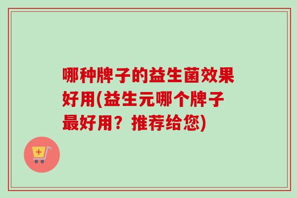 哪种牌子的益生菌效果好用(益生元哪个牌子好用?推荐给您) 哪种牌子的益生菌效果好用(益生元哪个牌子好用?推荐给您)