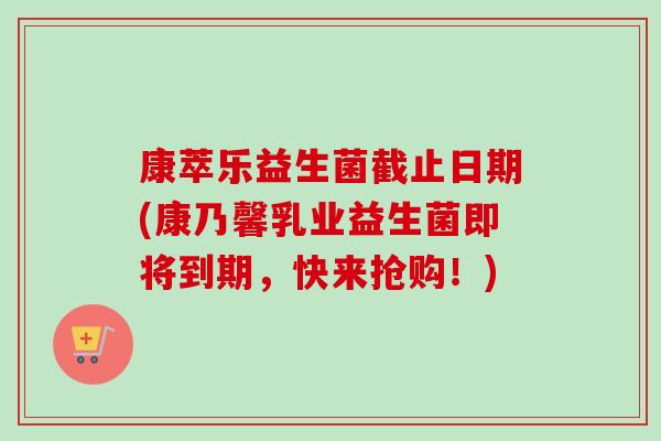 康萃乐益生菌截止日期(康乃馨乳业益生菌即将到期,快来抢购!) 康萃乐益生菌截止日期(康乃馨乳业益生菌即将到期,快来抢购!)
