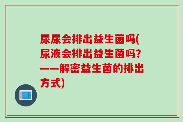尿尿会排出益生菌吗(尿液会排出益生菌吗？——解密益生菌的排出方式)