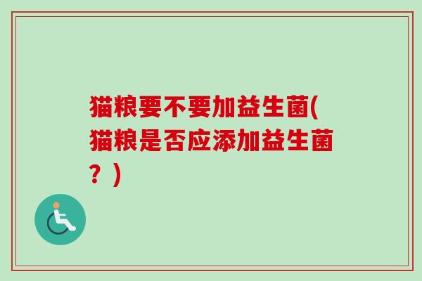 猫粮要不要加益生菌(猫粮是否应添加益生菌?) 猫粮要不要加益生菌(猫粮是否应添加益生菌?)