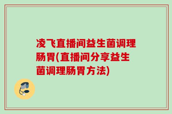 凌飞直播间益生菌调理肠胃(直播间分享益生菌调理肠胃方法) 凌飞直播间益生菌调理肠胃(直播间分享益生菌调理肠胃方法)