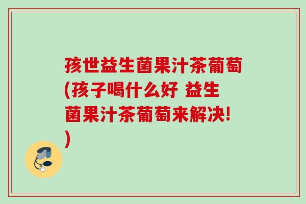 孩世益生菌果汁茶葡萄(孩子喝什么好 益生菌果汁茶葡萄来解决!) 孩世益生菌果汁茶葡萄(孩子喝什么好 益生菌果汁茶葡萄来解决!)