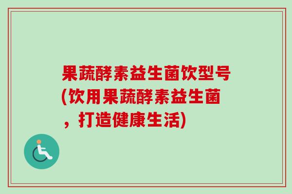 果蔬酵素益生菌饮型号(饮用果蔬酵素益生菌,打造健康生活) 果蔬酵素益生菌饮型号(饮用果蔬酵素益生菌,打造健康生活)