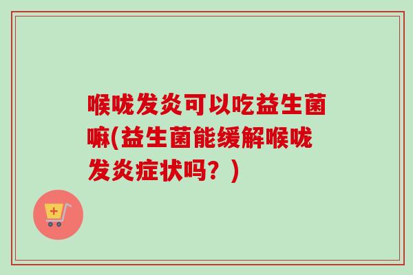 喉咙发炎可以吃益生菌嘛(益生菌能缓解喉咙发状吗?) 喉咙发炎可以吃益生菌嘛(益生菌能缓解喉咙发状吗?)