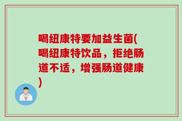 喝纽康特要加益生菌(喝纽康特饮品，拒绝肠道不适，增强肠道健康)