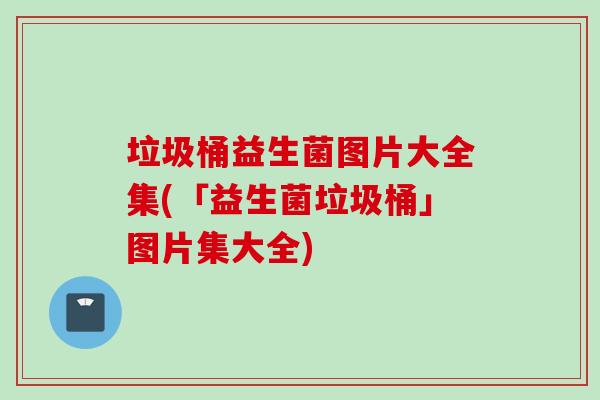 垃圾桶益生菌图片大全集(「益生菌垃圾桶」图片集大全) 垃圾桶益生菌图片大全集(「益生菌垃圾桶」图片集大全)