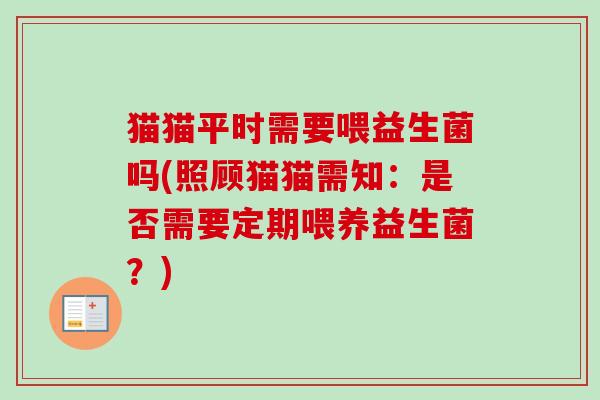 猫猫平时需要喂益生菌吗(照顾猫猫需知:是否需要定期喂养益生菌?) 猫猫平时需要喂益生菌吗(照顾猫猫需知:是否需要定期喂养益生菌?)
