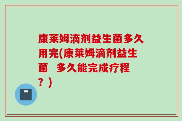 康莱姆滴剂益生菌多久用完(康莱姆滴剂益生菌  多久能完成疗程？)