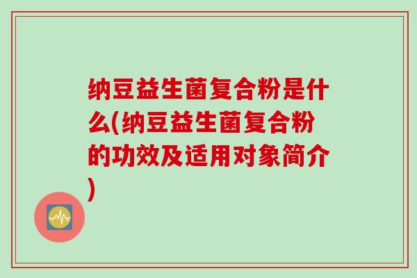 纳豆益生菌复合粉是什么(纳豆益生菌复合粉的功效及适用对象简介)