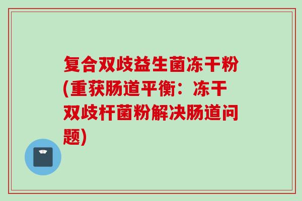 复合双歧益生菌冻干粉(重获肠道平衡：冻干双歧杆菌粉解决肠道问题)