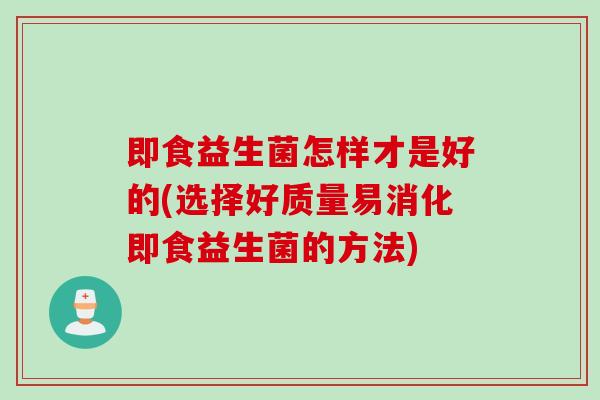 即食益生菌怎样才是好的(选择好质量易消化即食益生菌的方法) 即食益生菌怎样才是好的(选择好质量易消化即食益生菌的方法)