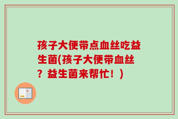 孩子大便带点血丝吃益生菌(孩子大便带血丝？益生菌来帮忙！)