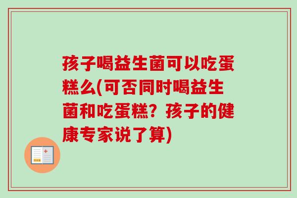孩子喝益生菌可以吃蛋糕么(可否同时喝益生菌和吃蛋糕？孩子的健康专家说了算)