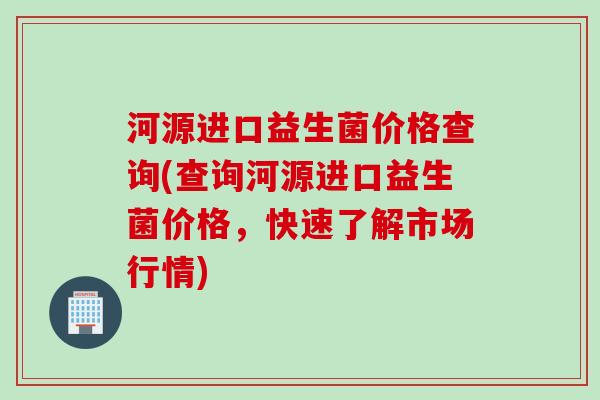 河源进口益生菌价格查询(查询河源进口益生菌价格，快速了解市场行情)