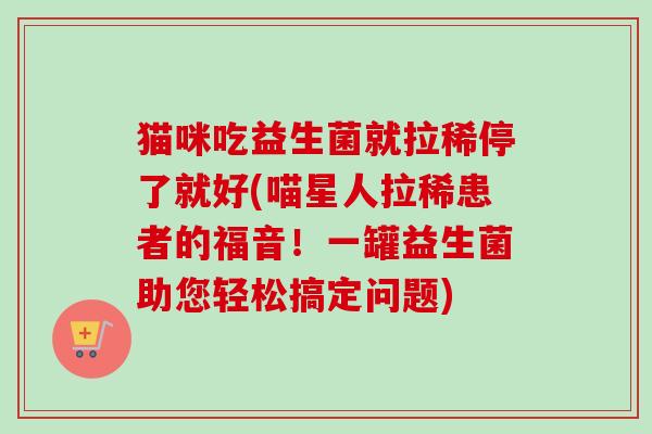 猫咪吃益生菌就拉稀停了就好(喵星人拉稀患者的福音！一罐益生菌助您轻松搞定问题)