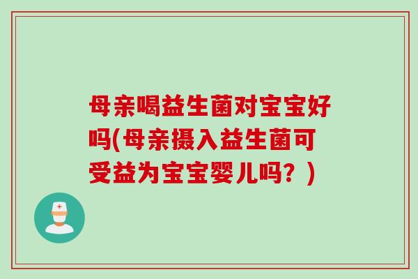母亲喝益生菌对宝宝好吗(母亲摄入益生菌可受益为宝宝婴儿吗?) 母亲喝益生菌对宝宝好吗(母亲摄入益生菌可受益为宝宝婴儿吗?)