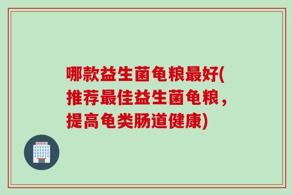 哪款益生菌龟粮好(推荐佳益生菌龟粮，提高龟类肠道健康)