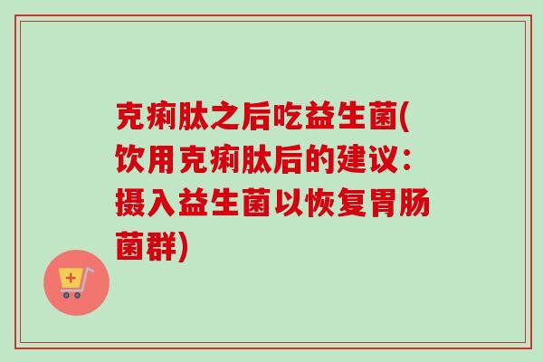 克痢肽之后吃益生菌(饮用克痢肽后的建议：摄入益生菌以恢复胃肠菌群)