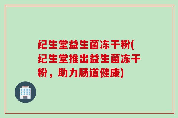 纪生堂益生菌冻干粉(纪生堂推出益生菌冻干粉,助力肠道健康) 纪生堂益生菌冻干粉(纪生堂推出益生菌冻干粉,助力肠道健康)