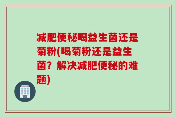 减肥便秘喝益生菌还是菊粉(喝菊粉还是益生菌？解决减肥便秘的难题)