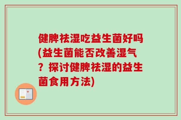 健脾祛湿吃益生菌好吗(益生菌能否改善湿气?探讨健脾祛湿的益生菌食用方法) 健脾祛湿吃益生菌好吗(益生菌能否改善湿气?探讨健脾祛湿的益生菌食用方法)