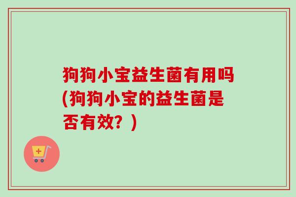 狗狗小宝益生菌有用吗(狗狗小宝的益生菌是否有效？)