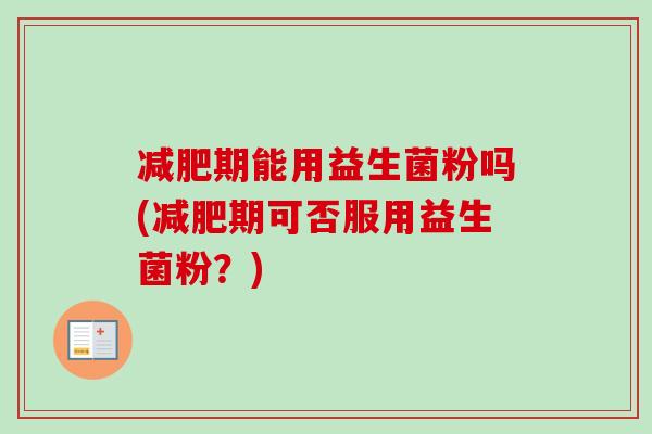 减肥期能用益生菌粉吗(减肥期可否服用益生菌粉？)
