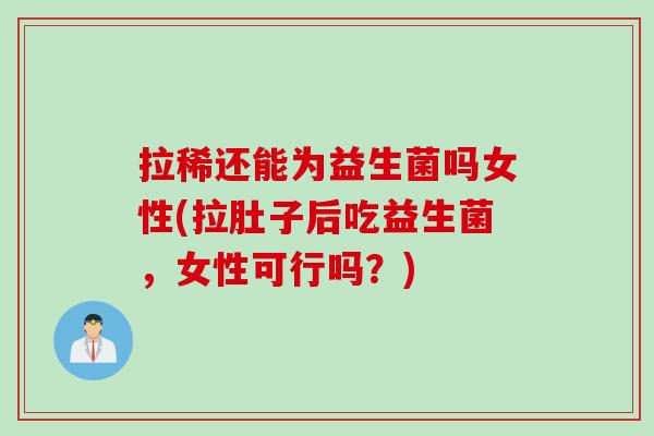 拉稀还能为益生菌吗女性(拉肚子后吃益生菌，女性可行吗？)