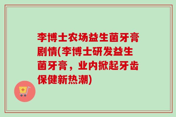李博士农场益生菌牙膏剧情(李博士研发益生菌牙膏，业内掀起牙齿保健新热潮)