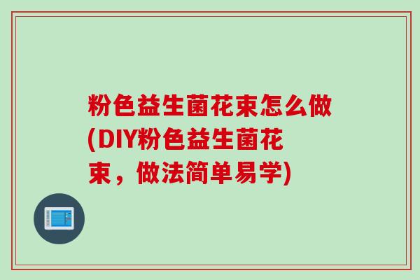 粉色益生菌花束怎么做(DIY粉色益生菌花束,做法简单易学) 粉色益生菌花束怎么做(DIY粉色益生菌花束,做法简单易学)
