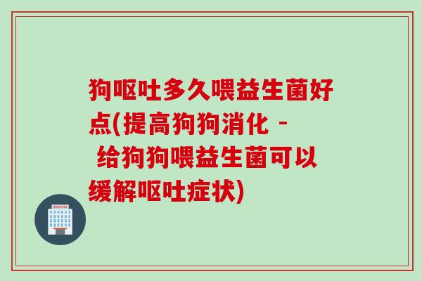 狗多久喂益生菌好点(提高狗狗消化 - 给狗狗喂益生菌可以缓解症状) 狗多久喂益生菌好点(提高狗狗消化 - 给狗狗喂益生菌可以缓解症状)