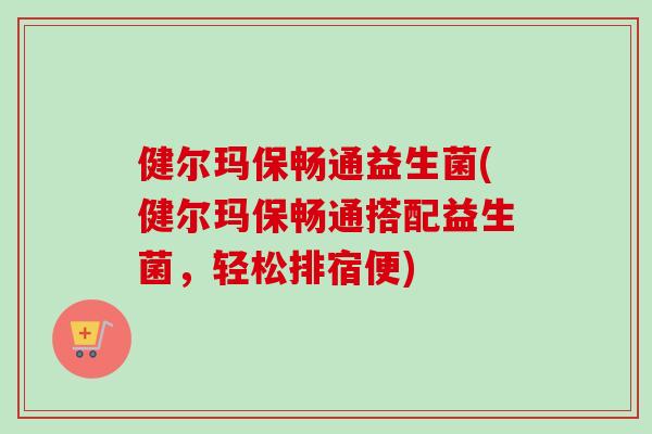 健尔玛保畅通益生菌(健尔玛保畅通搭配益生菌,轻松排宿便) 健尔玛保畅通益生菌(健尔玛保畅通搭配益生菌,轻松排宿便)