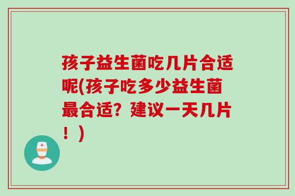 孩子益生菌吃几片合适呢(孩子吃多少益生菌合适？建议一天几片！)