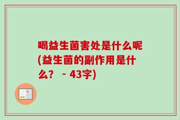 喝益生菌害处是什么呢(益生菌的副作用是什么? - 43字) 喝益生菌害处是什么呢(益生菌的副作用是什么? - 43字)