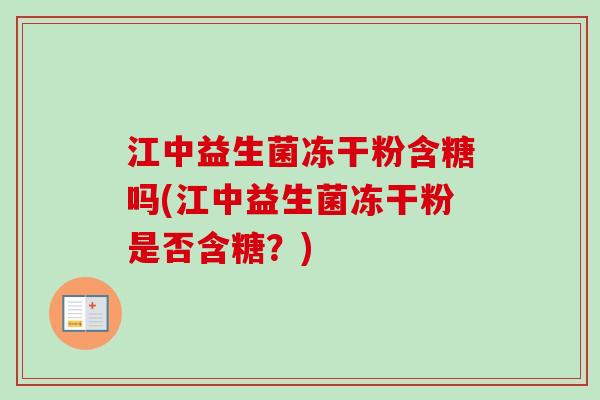 江中益生菌冻干粉含糖吗(江中益生菌冻干粉是否含糖?) 江中益生菌冻干粉含糖吗(江中益生菌冻干粉是否含糖?)
