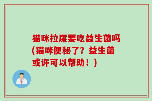猫咪拉屎要吃益生菌吗(猫咪了？益生菌或许可以帮助！)