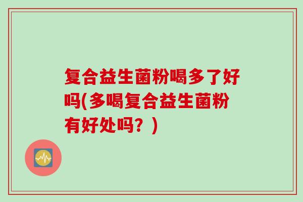 复合益生菌粉喝多了好吗(多喝复合益生菌粉有好处吗？)